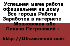 Успешная мама(работа официальная на дому) - Все города Работа » Заработок в интернете   . Московская обл.,Лосино-Петровский г.